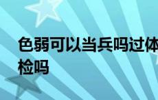 色弱可以当兵吗过体检吗 色弱眼镜可以过体检吗 