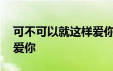 可不可以就这样爱你一万年 可不可以就这样爱你 