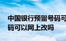 中国银行预留号码可以网上改吗 银行预留号码可以网上改吗 