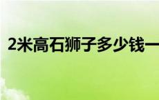 2米高石狮子多少钱一对 石狮子多少钱一对 