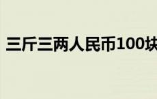 三斤三两人民币100块的有多少钱 三斤三两 