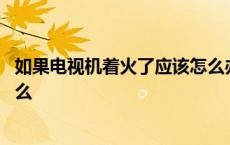 如果电视机着火了应该怎么办 家电着火你认为首先应该做什么 