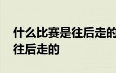 什么比赛是往后走的脑筋急转弯 什么比赛是往后走的 