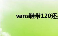 vans鞋带120还是140 vans鞋带 