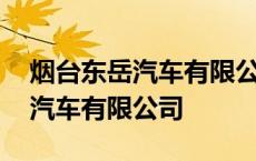 烟台东岳汽车有限公司是干什么的 烟台东岳汽车有限公司 