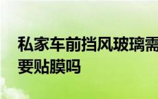 私家车前挡风玻璃需要贴膜吗 前挡风玻璃需要贴膜吗 