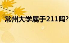 常州大学属于211吗? 常州大学是哪个省的 