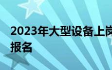 2023年大型设备上岗证报名 大型设备上岗证报名 