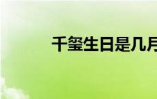 千玺生日是几月几日 千玺生日 