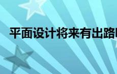 平面设计将来有出路吗 平面设计有前景吗 