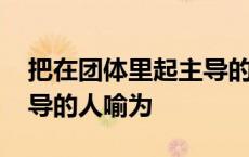 把在团体里起主导的人喻为 把在团体中起主导的人喻为 