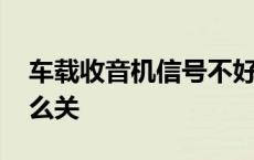 车载收音机信号不好怎么处理 汽车收音机怎么关 