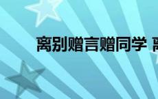 离别赠言赠同学 离别赠言同学古风 