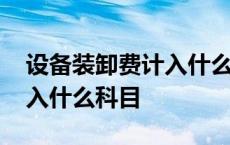 设备装卸费计入什么科目里面 设备装卸费计入什么科目 