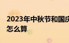 2023年中秋节和国庆节加班费怎么算 加班费怎么算 