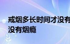 戒烟多长时间才没有烟瘾了 戒烟多长时间才没有烟瘾 