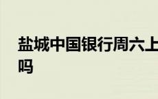 盐城中国银行周六上班吗 中国银行周六上班吗 