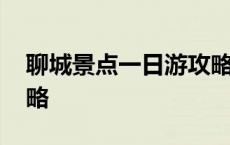 聊城景点一日游攻略大全 聊城景点一日游攻略 