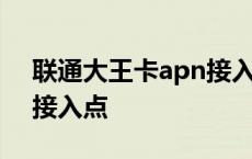 联通大王卡apn接入点设置 联通大王卡apn接入点 