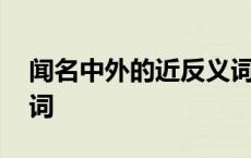 闻名中外的近反义词是什么 闻名中外的近义词 