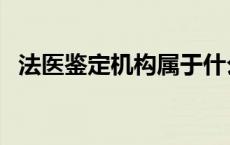 法医鉴定机构属于什么单位 法医鉴定机构 