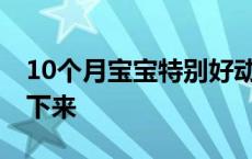 10个月宝宝特别好动根本停不下来 根本停不下来 