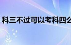 科三不过可以考科四么 科三不过多久能再约 