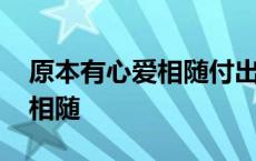 原本有心爱相随付出寸心有尔时 原本有心爱相随 