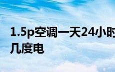 1.5p空调一天24小时几度电 空调一天24小时几度电 