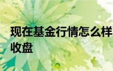 现在基金行情怎么样2023 基金几点开盘几点收盘 