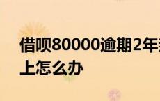 借呗80000逾期2年亲身经历 网贷20万还不上怎么办 