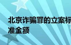 北京诈骗罪的立案标准金额 诈骗罪的立案标准金额 