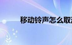 移动铃声怎么取消彩铃 移动铃声 