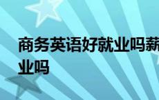 商务英语好就业吗薪资有多少 商务英语好就业吗 