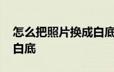 怎么把照片换成白底证件照 怎么把照片换成白底 