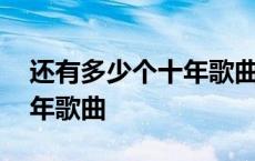 还有多少个十年歌曲原唱视频 还有多少个十年歌曲 