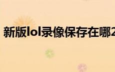 新版lol录像保存在哪2020 lol录像保存在哪 