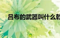 吕布的武器叫什么戟 吕布的武器叫什么 