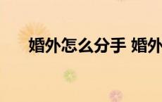 婚外怎么分手 婚外恋怎样分手不痛苦 