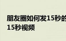 朋友圈如何发15秒的视频教程 朋友圈怎么发15秒视频 