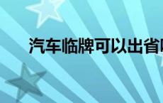 汽车临牌可以出省吗 临牌可以出省吗 