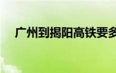 广州到揭阳高铁要多久 广州到揭阳高铁 