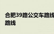 合肥39路公交车路线查询表 合肥39路公交车路线 