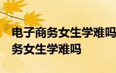 电子商务女生学难吗 就业前景怎么样 电子商务女生学难吗 