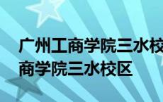 广州工商学院三水校区什么时候建的 广州工商学院三水校区 