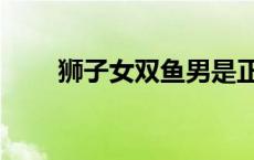 狮子女双鱼男是正缘 狮子女双鱼男 