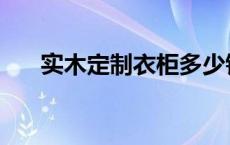 实木定制衣柜多少钱一平米 实木定制 