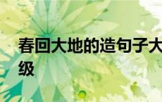 春回大地的造句子大全 春回大地造句子一年级 