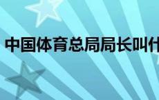 中国体育总局局长叫什么 中国体育总局局长 