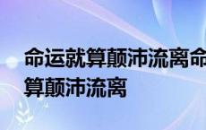 命运就算颠沛流离命运就算曲折离奇 命运就算颠沛流离 